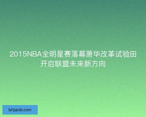 2015NBA全明星赛落幕萧华改革试验田开启联盟未来新方向