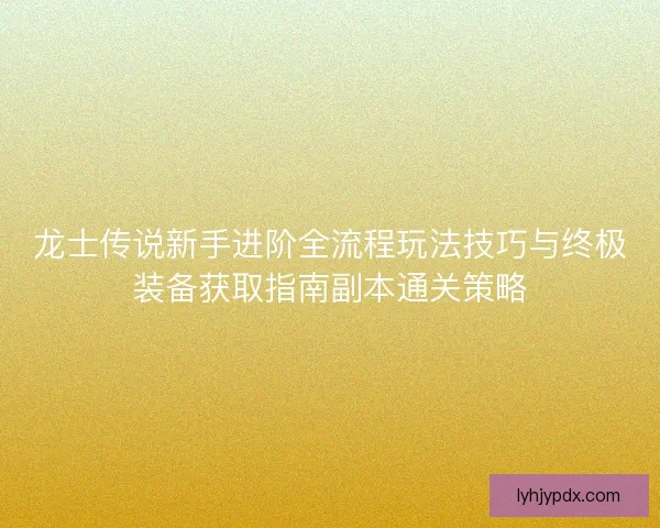 龙士传说新手进阶全流程玩法技巧与终极装备获取指南副本通关策略