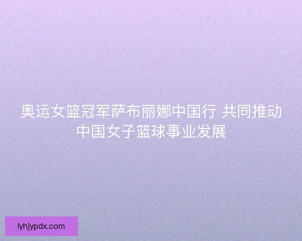 奥运女篮冠军萨布丽娜中国行 共同推动中国女子篮球事业发展
