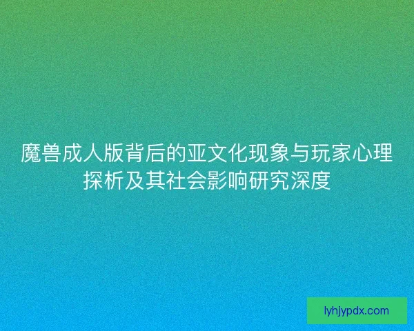 魔兽成人版背后的亚文化现象与玩家心理探析及其社会影响研究深度